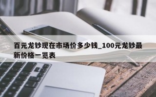 百元龙钞现在市场价多少钱_100元龙钞最新价格一览表