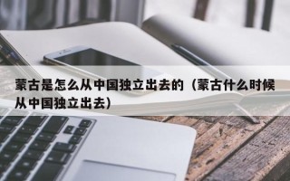 蒙古是怎么从中国独立出去的（蒙古什么时候从中国独立出去）