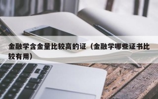 金融学含金量比较高的证（金融学哪些证书比较有用）