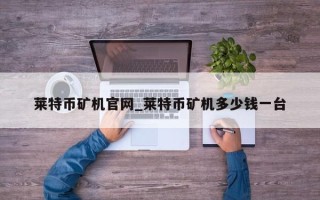 莱特币矿机官网_莱特币矿机多少钱一台