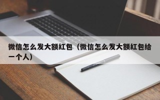 微信怎么发大额红包（微信怎么发大额红包给一个人）