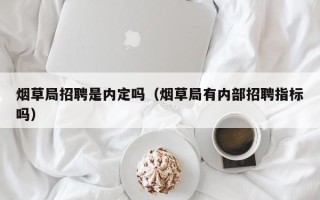 烟草局招聘是内定吗（烟草局有内部招聘指标吗）