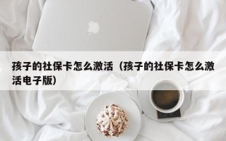 孩子的社保卡怎么激活（孩子的社保卡怎么激活电子版）