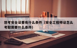 想考安全证要有什么条件（安全工程师证怎么考取需要什么条件）