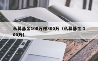 私募基金100万赚300万（私募基金 100万）