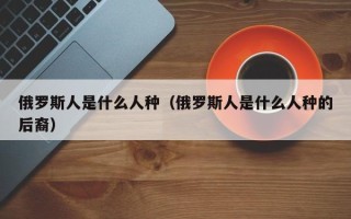 俄罗斯人是什么人种（俄罗斯人是什么人种的后裔）