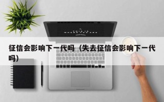 征信会影响下一代吗（失去征信会影响下一代吗）