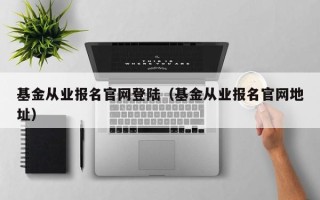 基金从业报名官网登陆（基金从业报名官网地址）