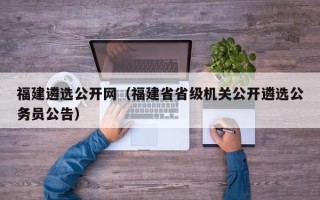 福建遴选公开网（福建省省级机关公开遴选公务员公告）