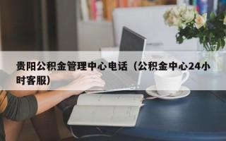 贵阳公积金管理中心电话（公积金中心24小时客服）