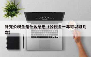 补充公积金是什么意思（公积金一年可以取几次）