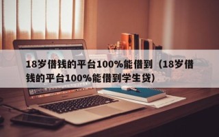 18岁借钱的平台100%能借到（18岁借钱的平台100%能借到学生贷）