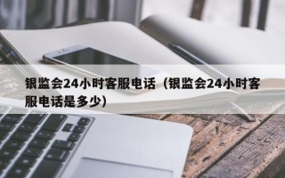 银监会24小时客服电话（银监会24小时客服电话是多少）