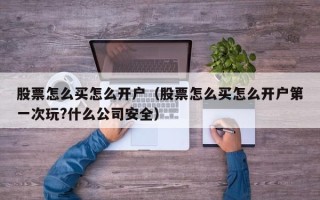 股票怎么买怎么开户（股票怎么买怎么开户第一次玩?什么公司安全）