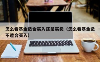 怎么看基金适合买入还是买卖（怎么看基金适不适合买入）