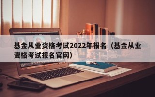 基金从业资格考试2022年报名（基金从业资格考试报名官网）