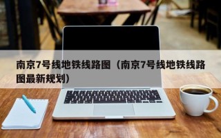 南京7号线地铁线路图（南京7号线地铁线路图最新规划）