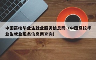 中国高校毕业生就业服务信息网（中国高校毕业生就业服务信息网查询）