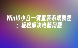 Win10小白一键重装系统教程：轻松解决电脑问题