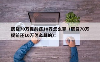 房贷70万提前还10万怎么算（房贷70万提前还10万怎么算的）