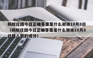 蚂蚁庄园今日正确答案是什么谢谢10月8日（蚂蚁庄园今日正确答案是什么谢谢10月8日腊八粥的成分）