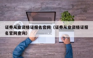 证券从业资格证报名官网（证券从业资格证报名官网查询）