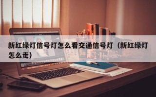 新红绿灯信号灯怎么看交通信号灯（新红绿灯怎么走）