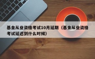 基金从业资格考试10月延期（基金从业资格考试延迟到什么时候）