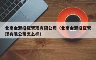 北京金源投资管理有限公司（北京金源投资管理有限公司怎么样）