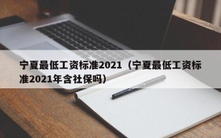 宁夏最低工资标准2021（宁夏最低工资标准2021年含社保吗）