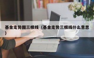 基金走势图三根线（基金走势三根线什么意思）