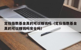 定投指数基金真的可以赚钱吗（定投指数基金真的可以赚钱吗安全吗）