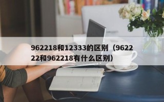 962218和12333的区别（962222和962218有什么区别）