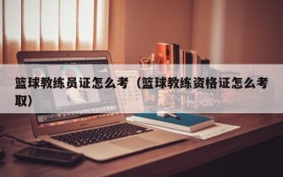 篮球教练员证怎么考（篮球教练资格证怎么考取）