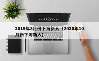 2019年3月份下海新人（2020年10月新下海新人）