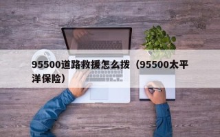 95500道路救援怎么拨（95500太平洋保险）