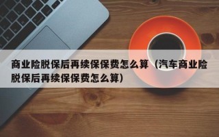 商业险脱保后再续保保费怎么算（汽车商业险脱保后再续保保费怎么算）