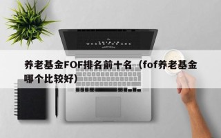 养老基金FOF排名前十名（fof养老基金哪个比较好）