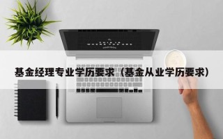 基金经理专业学历要求（基金从业学历要求）