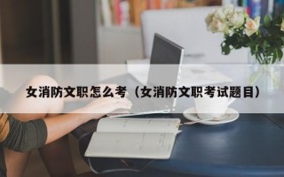 女消防文职怎么考（女消防文职考试题目）