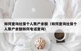 如何查询社保个人账户余额（如何查询社保个人账户余额如何电话查询）