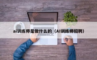 ai训练师是做什么的（AI训练师招聘）