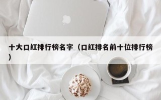 十大口红排行榜名字（口红排名前十位排行榜）