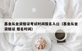 基金从业资格证考试时间报名入口（基金从业资格证 报名时间）