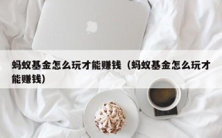 蚂蚁基金怎么玩才能赚钱（蚂蚁基金怎么玩才能赚钱）