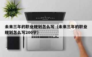 未来三年的职业规划怎么写（未来三年的职业规划怎么写200字）