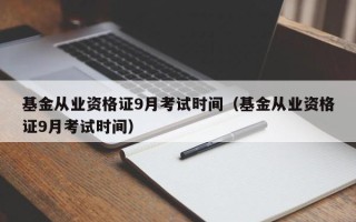 基金从业资格证9月考试时间（基金从业资格证9月考试时间）