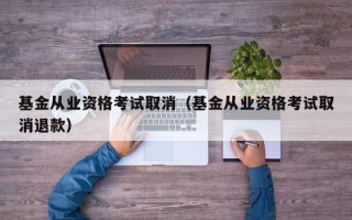 基金从业资格考试取消（基金从业资格考试取消退款）