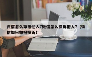 微信怎么举报他人?微信怎么投诉他人?（微信如何举报投诉）