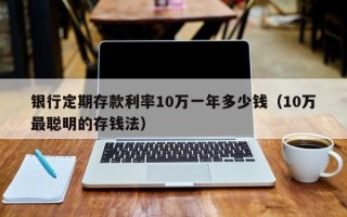 银行定期存款利率10万一年多少钱（10万最聪明的存钱法）